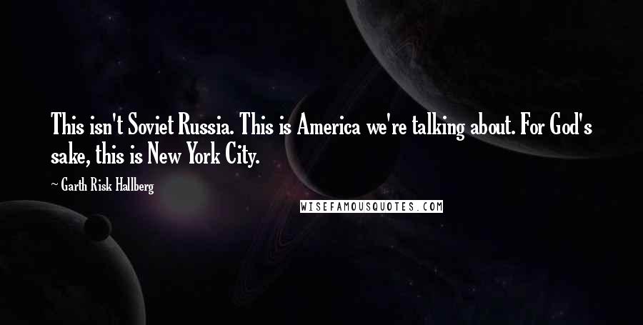 Garth Risk Hallberg Quotes: This isn't Soviet Russia. This is America we're talking about. For God's sake, this is New York City.