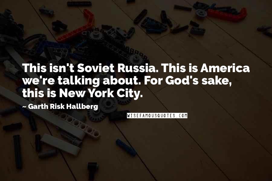 Garth Risk Hallberg Quotes: This isn't Soviet Russia. This is America we're talking about. For God's sake, this is New York City.