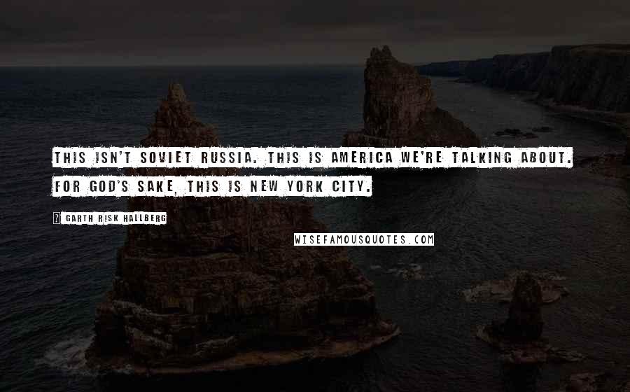 Garth Risk Hallberg Quotes: This isn't Soviet Russia. This is America we're talking about. For God's sake, this is New York City.