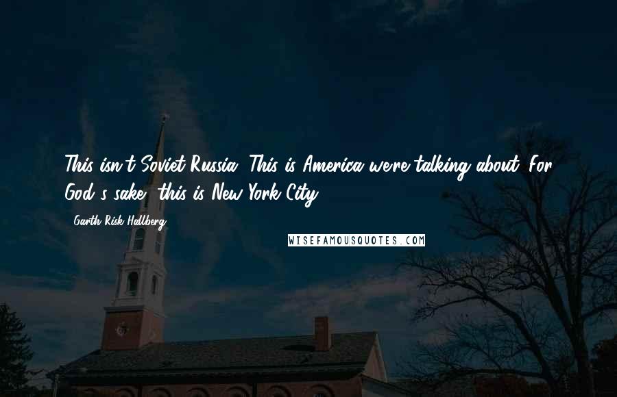 Garth Risk Hallberg Quotes: This isn't Soviet Russia. This is America we're talking about. For God's sake, this is New York City.