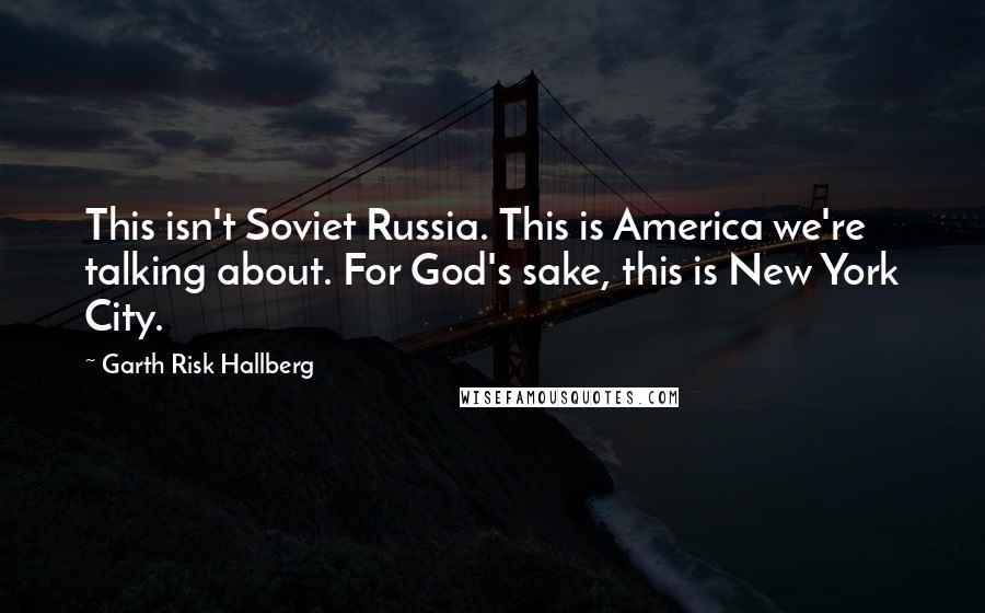 Garth Risk Hallberg Quotes: This isn't Soviet Russia. This is America we're talking about. For God's sake, this is New York City.
