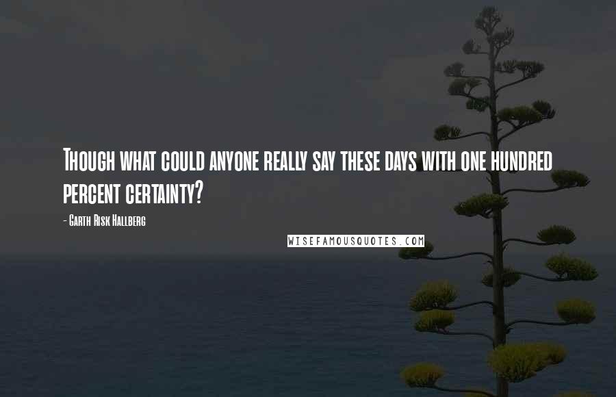 Garth Risk Hallberg Quotes: Though what could anyone really say these days with one hundred percent certainty?