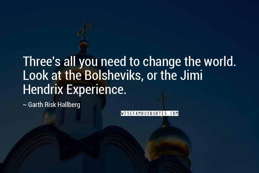Garth Risk Hallberg Quotes: Three's all you need to change the world. Look at the Bolsheviks, or the Jimi Hendrix Experience.