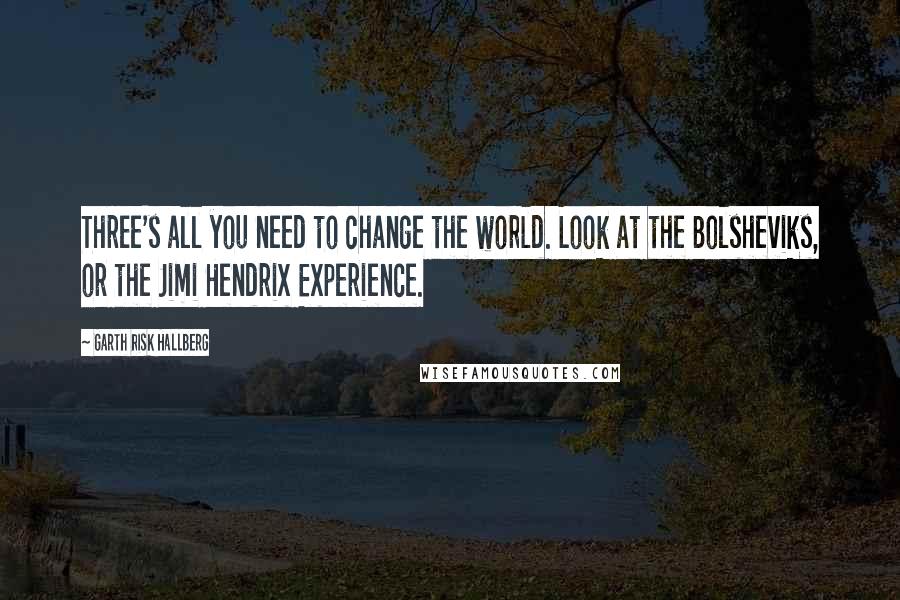 Garth Risk Hallberg Quotes: Three's all you need to change the world. Look at the Bolsheviks, or the Jimi Hendrix Experience.