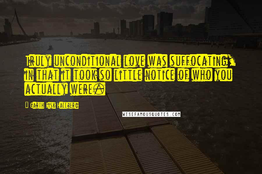 Garth Risk Hallberg Quotes: Truly unconditional love was suffocating, in that it took so little notice of who you actually were.