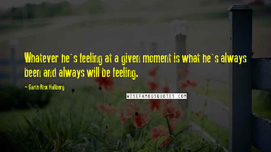 Garth Risk Hallberg Quotes: Whatever he's feeling at a given moment is what he's always been and always will be feeling.