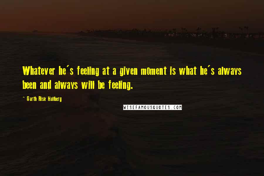 Garth Risk Hallberg Quotes: Whatever he's feeling at a given moment is what he's always been and always will be feeling.