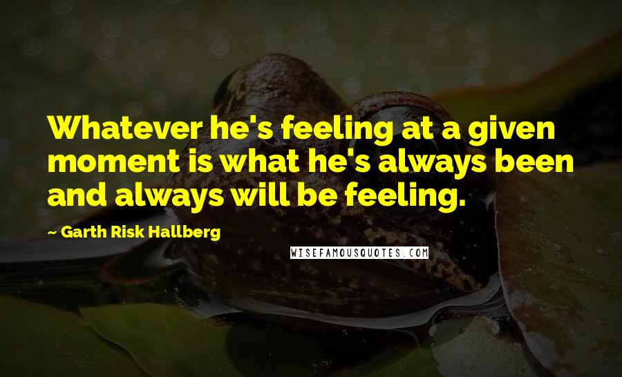 Garth Risk Hallberg Quotes: Whatever he's feeling at a given moment is what he's always been and always will be feeling.
