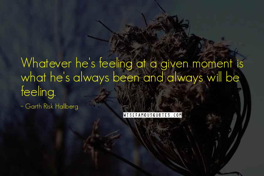 Garth Risk Hallberg Quotes: Whatever he's feeling at a given moment is what he's always been and always will be feeling.