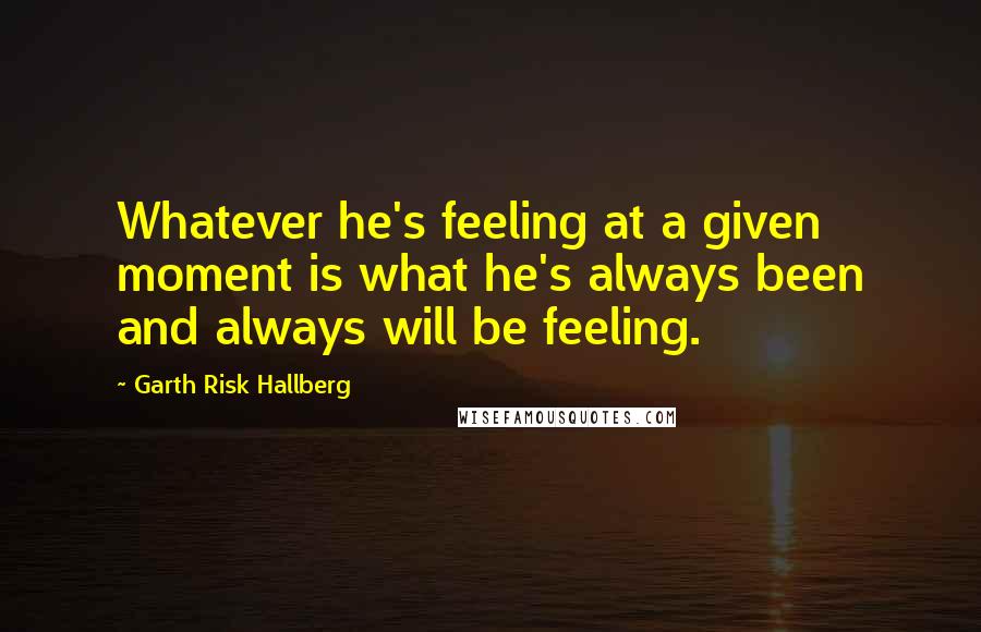 Garth Risk Hallberg Quotes: Whatever he's feeling at a given moment is what he's always been and always will be feeling.