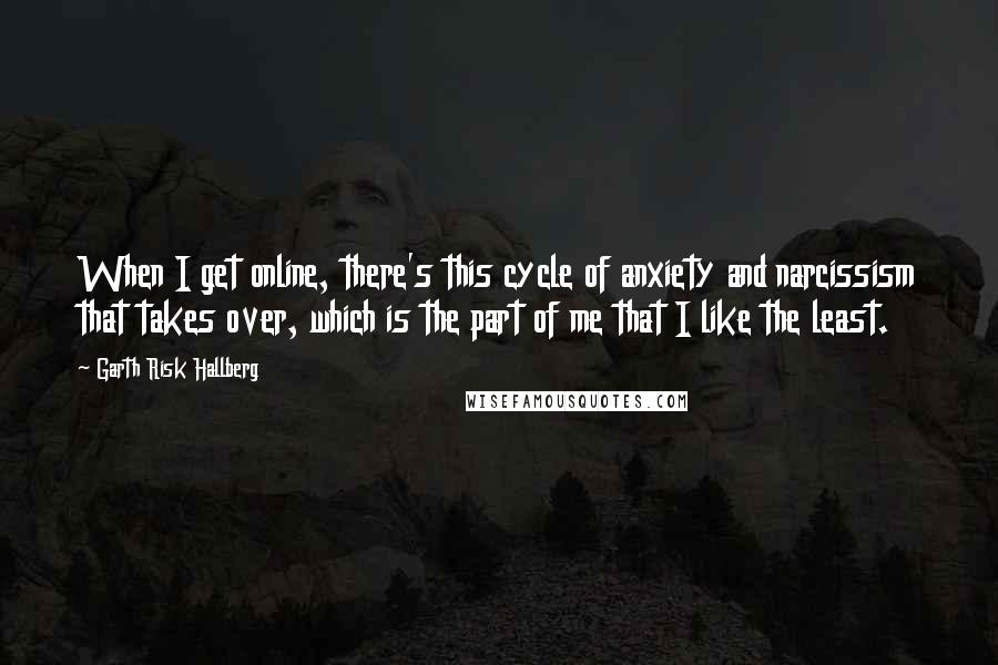 Garth Risk Hallberg Quotes: When I get online, there's this cycle of anxiety and narcissism that takes over, which is the part of me that I like the least.