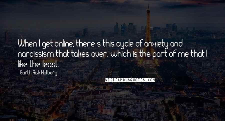 Garth Risk Hallberg Quotes: When I get online, there's this cycle of anxiety and narcissism that takes over, which is the part of me that I like the least.
