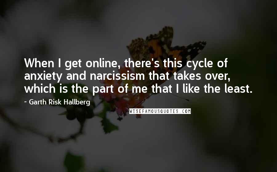 Garth Risk Hallberg Quotes: When I get online, there's this cycle of anxiety and narcissism that takes over, which is the part of me that I like the least.