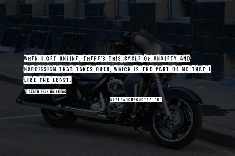 Garth Risk Hallberg Quotes: When I get online, there's this cycle of anxiety and narcissism that takes over, which is the part of me that I like the least.