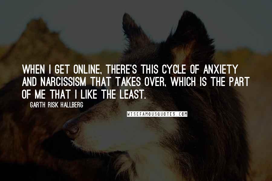 Garth Risk Hallberg Quotes: When I get online, there's this cycle of anxiety and narcissism that takes over, which is the part of me that I like the least.