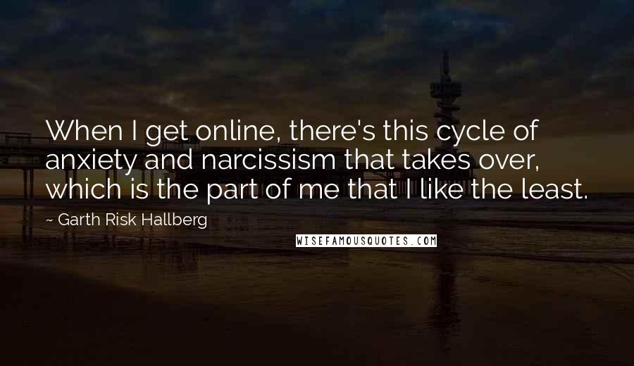 Garth Risk Hallberg Quotes: When I get online, there's this cycle of anxiety and narcissism that takes over, which is the part of me that I like the least.