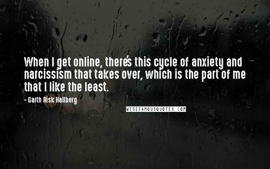 Garth Risk Hallberg Quotes: When I get online, there's this cycle of anxiety and narcissism that takes over, which is the part of me that I like the least.