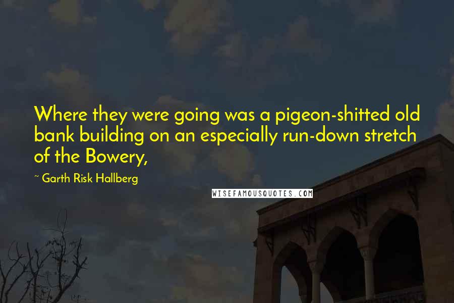 Garth Risk Hallberg Quotes: Where they were going was a pigeon-shitted old bank building on an especially run-down stretch of the Bowery,