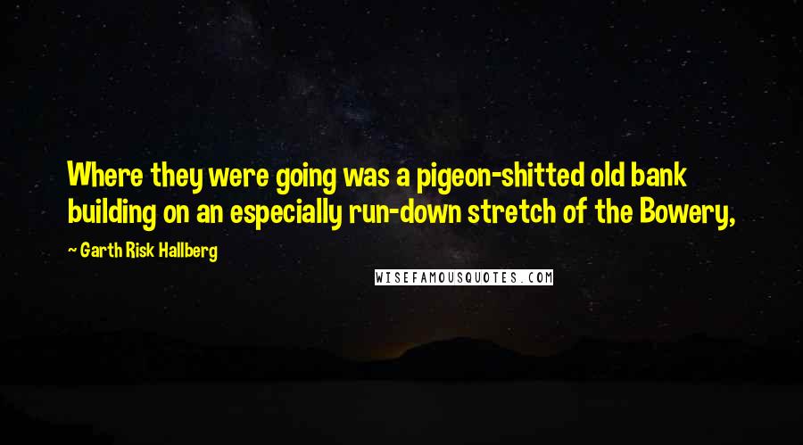 Garth Risk Hallberg Quotes: Where they were going was a pigeon-shitted old bank building on an especially run-down stretch of the Bowery,