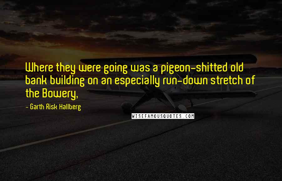 Garth Risk Hallberg Quotes: Where they were going was a pigeon-shitted old bank building on an especially run-down stretch of the Bowery,