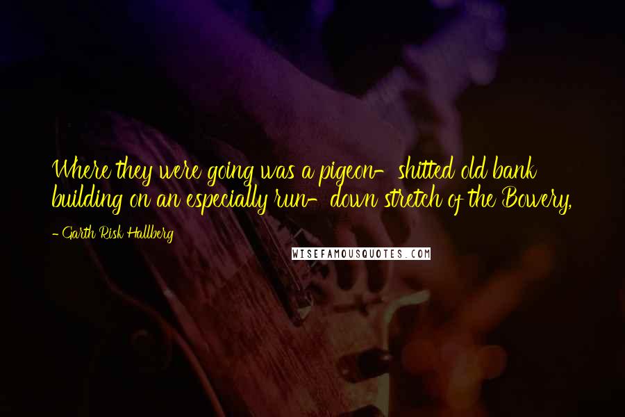Garth Risk Hallberg Quotes: Where they were going was a pigeon-shitted old bank building on an especially run-down stretch of the Bowery,