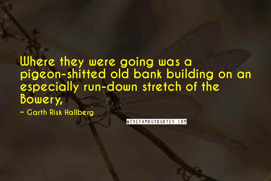 Garth Risk Hallberg Quotes: Where they were going was a pigeon-shitted old bank building on an especially run-down stretch of the Bowery,