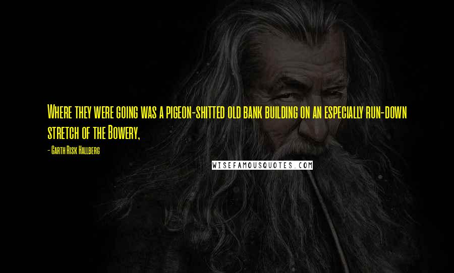 Garth Risk Hallberg Quotes: Where they were going was a pigeon-shitted old bank building on an especially run-down stretch of the Bowery,