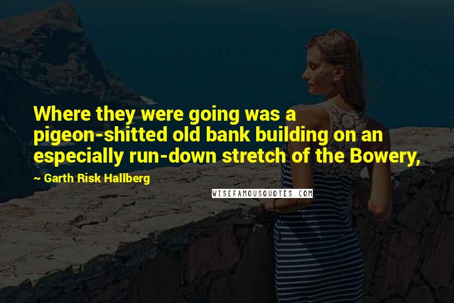 Garth Risk Hallberg Quotes: Where they were going was a pigeon-shitted old bank building on an especially run-down stretch of the Bowery,