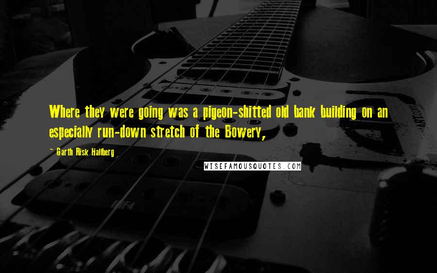 Garth Risk Hallberg Quotes: Where they were going was a pigeon-shitted old bank building on an especially run-down stretch of the Bowery,