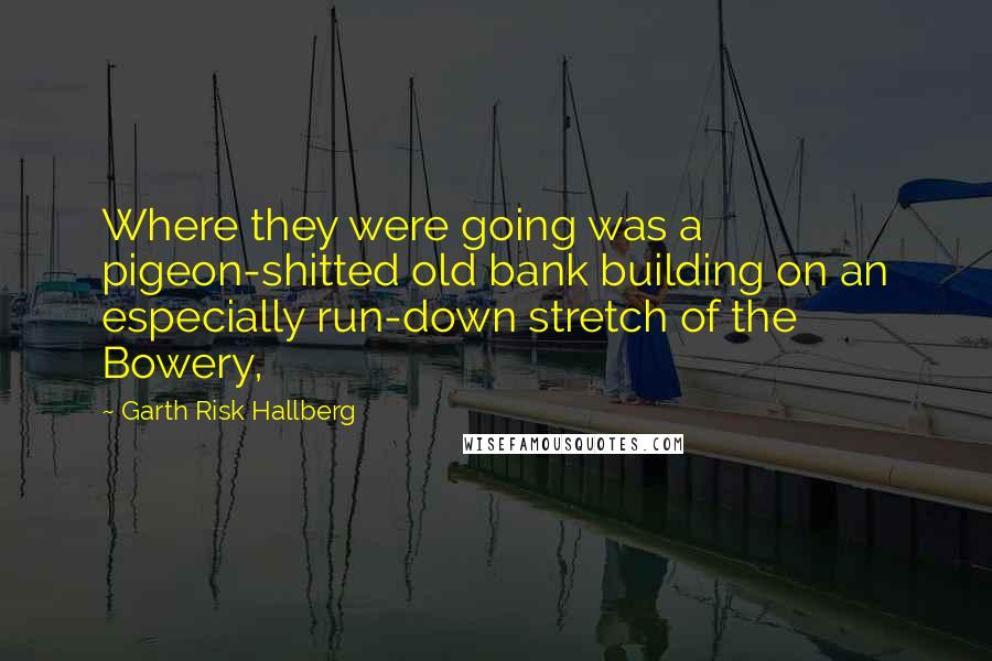 Garth Risk Hallberg Quotes: Where they were going was a pigeon-shitted old bank building on an especially run-down stretch of the Bowery,