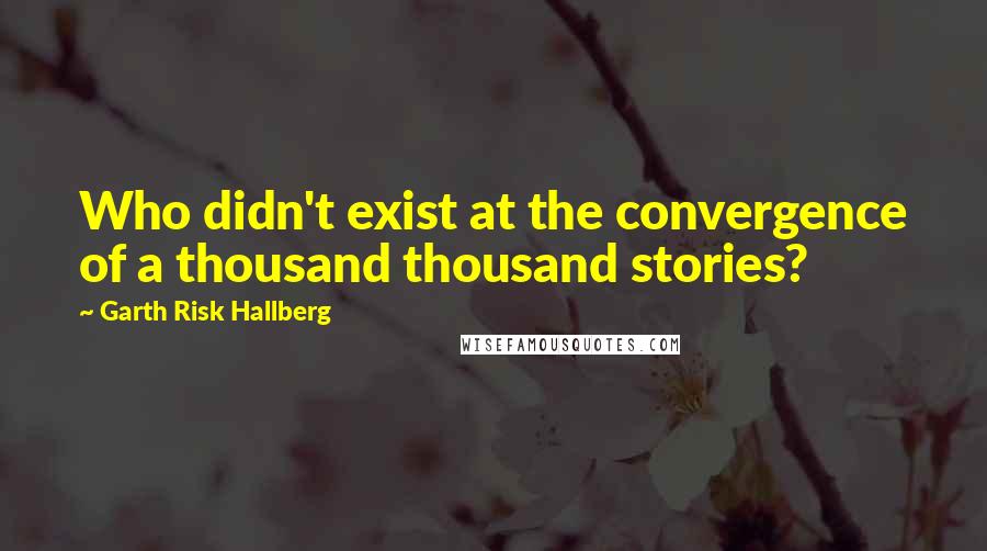 Garth Risk Hallberg Quotes: Who didn't exist at the convergence of a thousand thousand stories?