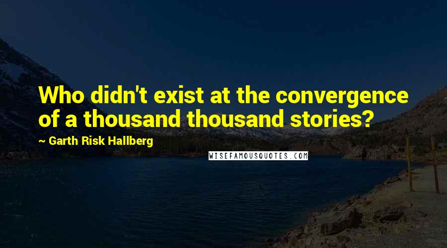 Garth Risk Hallberg Quotes: Who didn't exist at the convergence of a thousand thousand stories?
