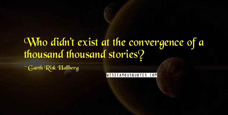 Garth Risk Hallberg Quotes: Who didn't exist at the convergence of a thousand thousand stories?