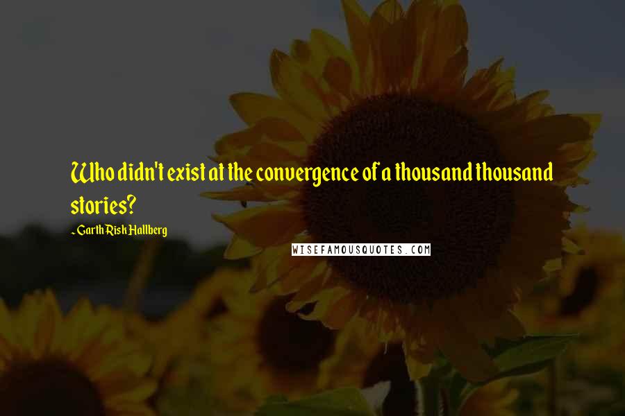 Garth Risk Hallberg Quotes: Who didn't exist at the convergence of a thousand thousand stories?
