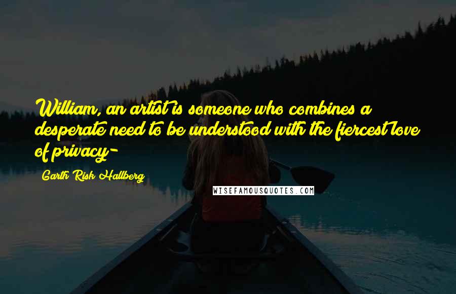 Garth Risk Hallberg Quotes: William, an artist is someone who combines a desperate need to be understood with the fiercest love of privacy-