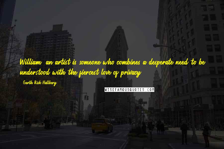 Garth Risk Hallberg Quotes: William, an artist is someone who combines a desperate need to be understood with the fiercest love of privacy-