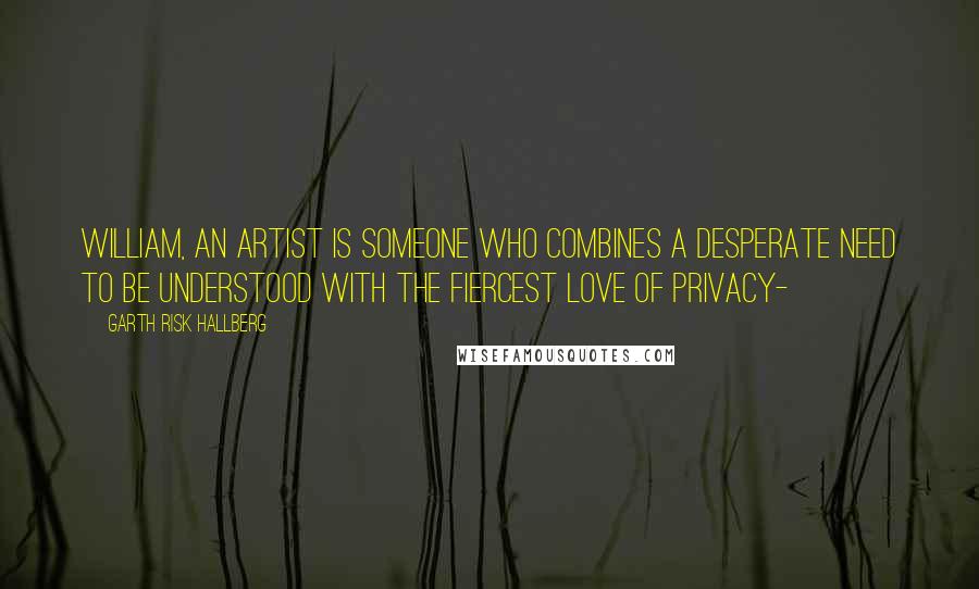 Garth Risk Hallberg Quotes: William, an artist is someone who combines a desperate need to be understood with the fiercest love of privacy-