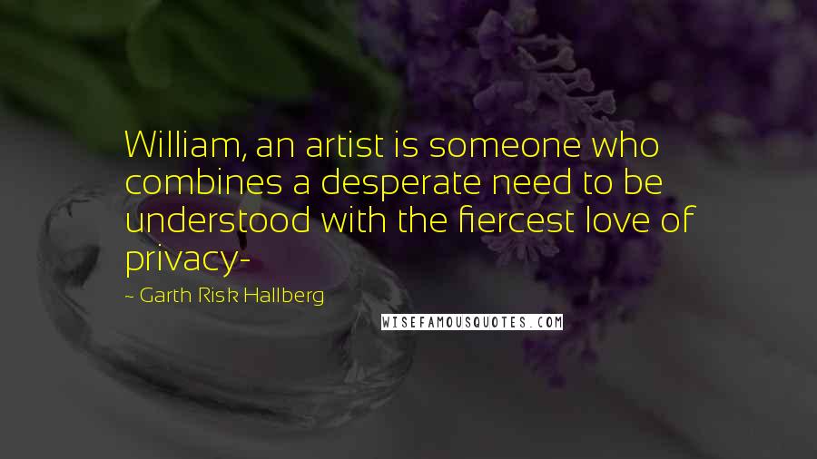 Garth Risk Hallberg Quotes: William, an artist is someone who combines a desperate need to be understood with the fiercest love of privacy-