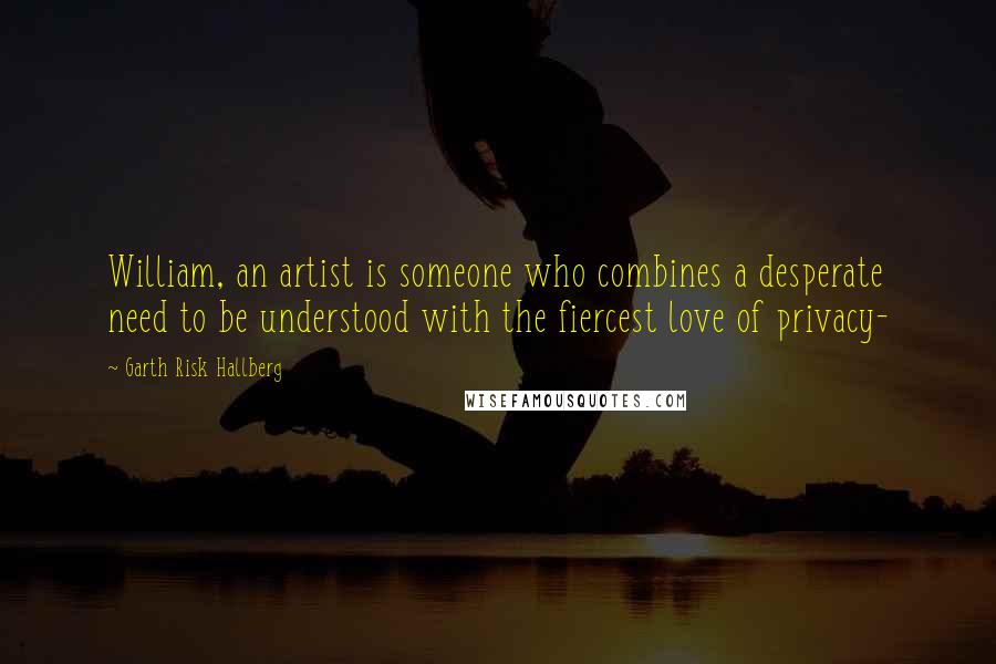 Garth Risk Hallberg Quotes: William, an artist is someone who combines a desperate need to be understood with the fiercest love of privacy-