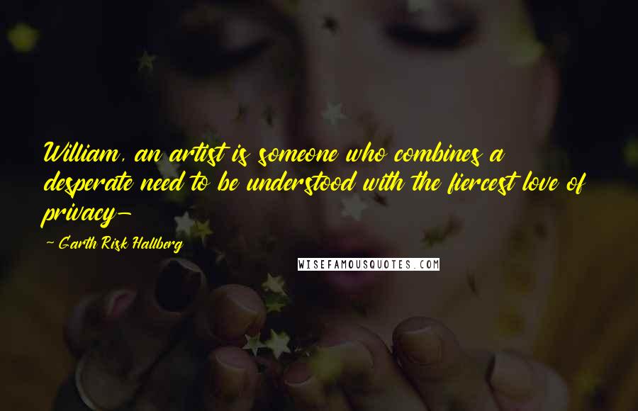 Garth Risk Hallberg Quotes: William, an artist is someone who combines a desperate need to be understood with the fiercest love of privacy-