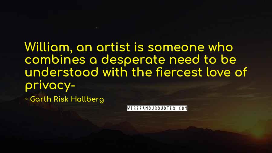 Garth Risk Hallberg Quotes: William, an artist is someone who combines a desperate need to be understood with the fiercest love of privacy-