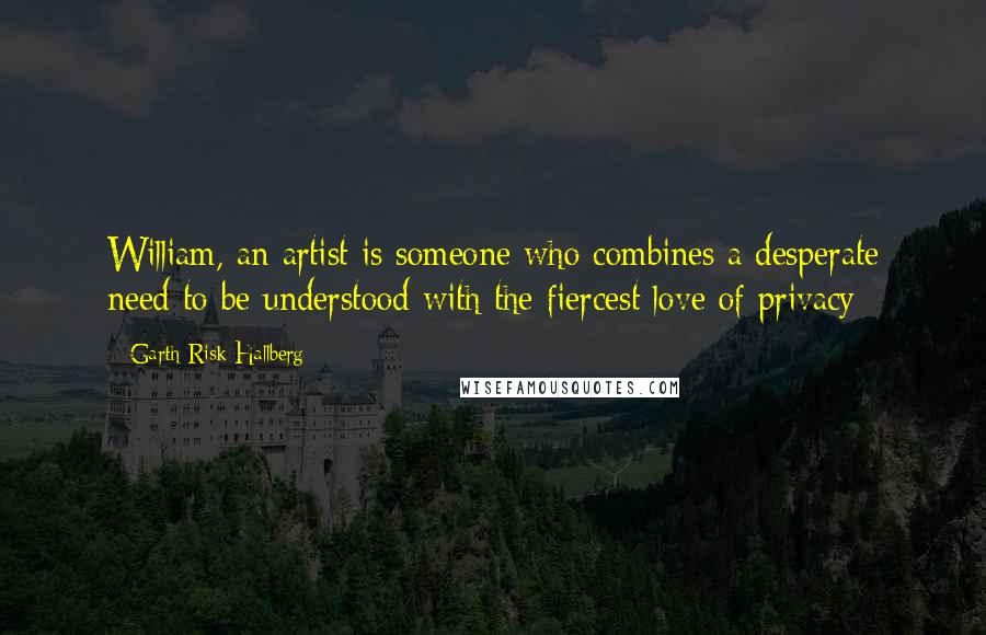 Garth Risk Hallberg Quotes: William, an artist is someone who combines a desperate need to be understood with the fiercest love of privacy-