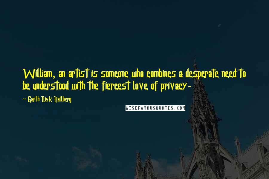 Garth Risk Hallberg Quotes: William, an artist is someone who combines a desperate need to be understood with the fiercest love of privacy-