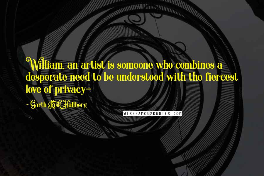 Garth Risk Hallberg Quotes: William, an artist is someone who combines a desperate need to be understood with the fiercest love of privacy-