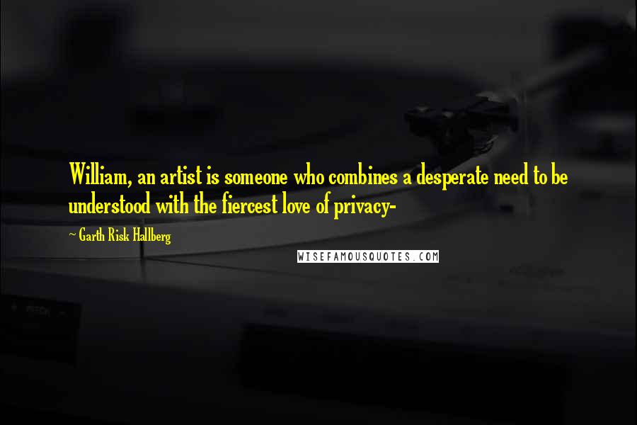 Garth Risk Hallberg Quotes: William, an artist is someone who combines a desperate need to be understood with the fiercest love of privacy-