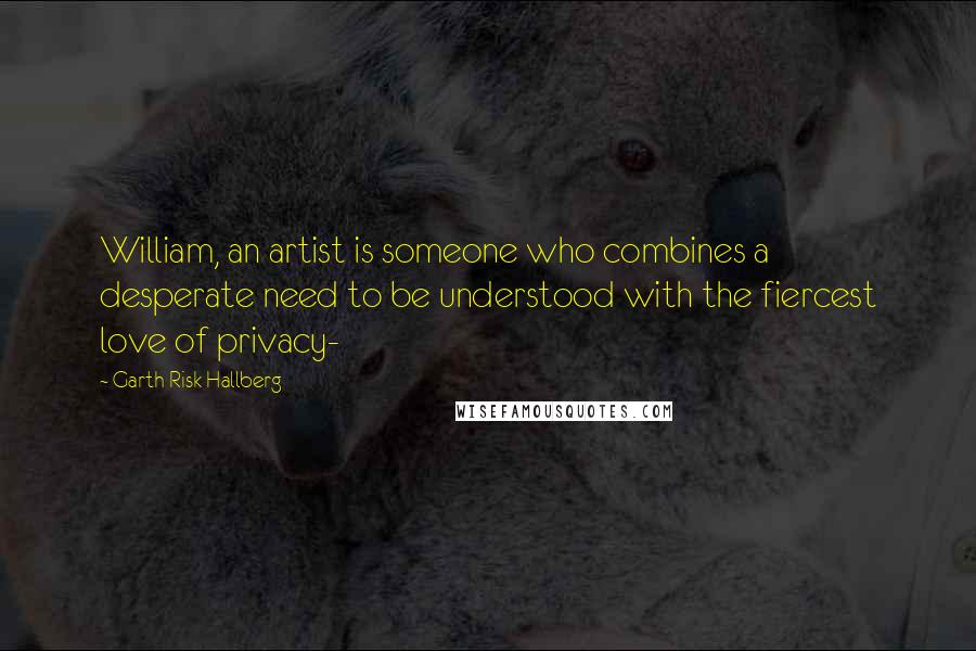 Garth Risk Hallberg Quotes: William, an artist is someone who combines a desperate need to be understood with the fiercest love of privacy-