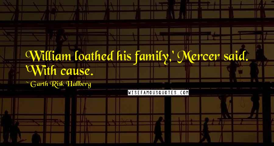 Garth Risk Hallberg Quotes: William loathed his family,' Mercer said. 'With cause.