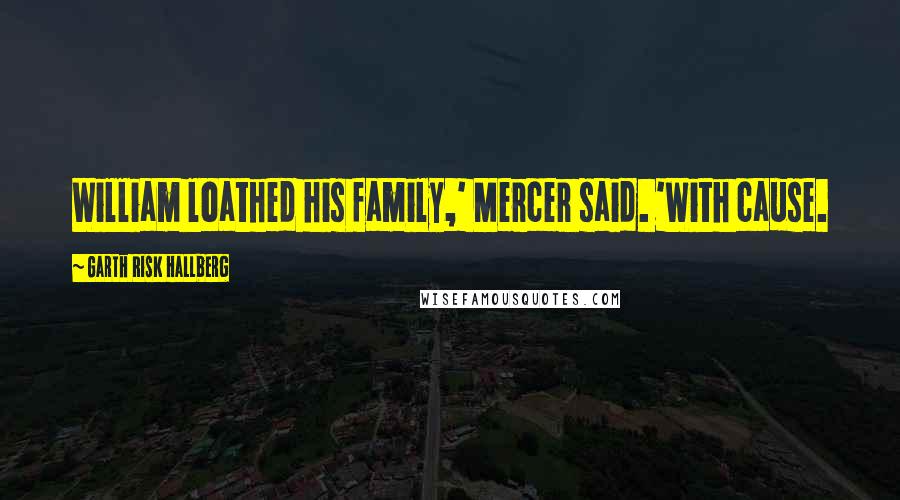 Garth Risk Hallberg Quotes: William loathed his family,' Mercer said. 'With cause.