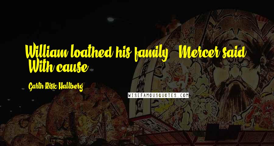 Garth Risk Hallberg Quotes: William loathed his family,' Mercer said. 'With cause.