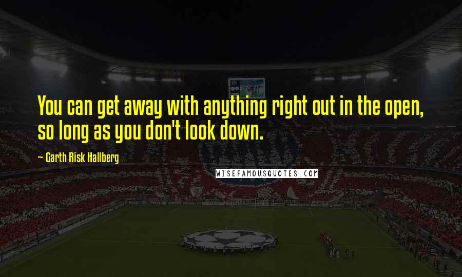 Garth Risk Hallberg Quotes: You can get away with anything right out in the open, so long as you don't look down.